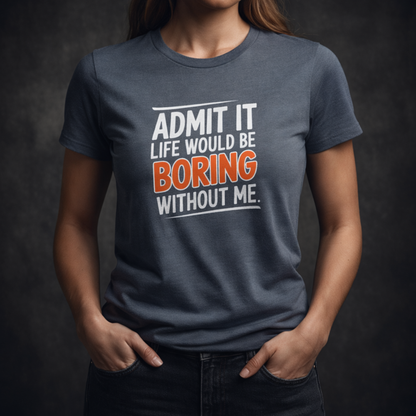 Admit It, Life Would Be Boring Without Me T-Shirt