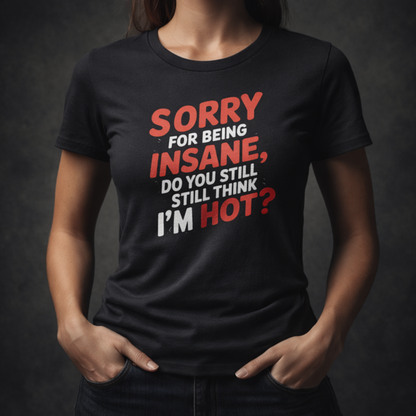 Sorry For Being Insane, Do You Still Think I’m Hot? T-Shirt